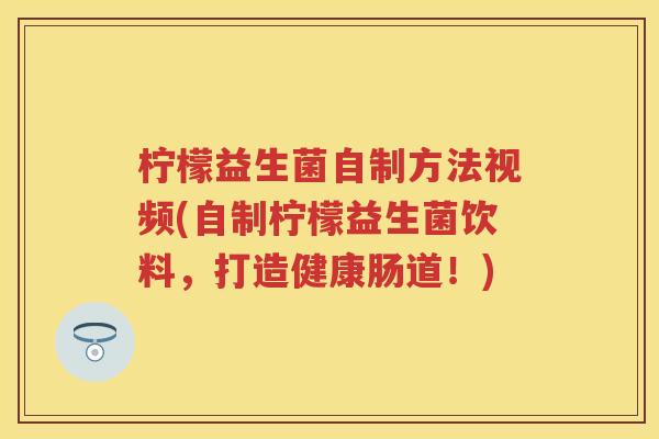 柠檬益生菌自制方法视频(自制柠檬益生菌饮料,打造健康肠道!) 柠檬益生菌自制方法视频(自制柠檬益生菌饮料,打造健康肠道!)