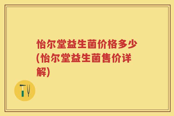 怡尔堂益生菌价格多少(怡尔堂益生菌售价详解)