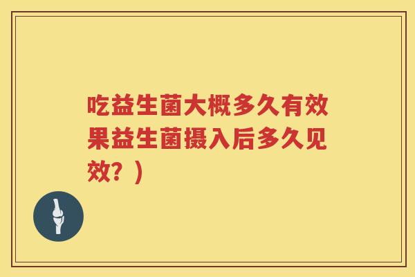 吃益生菌大概多久有效果益生菌摄入后多久见效？)