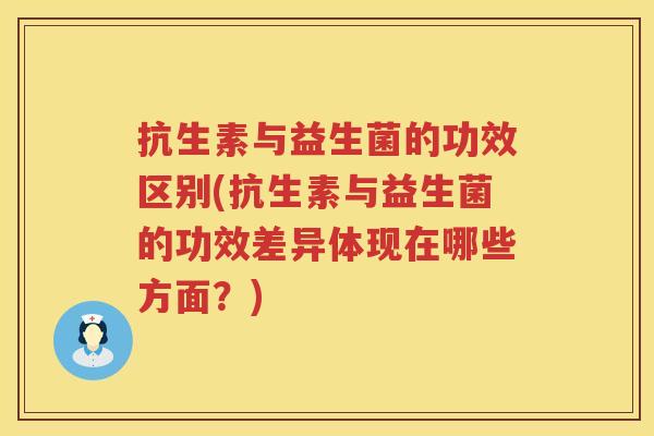 抗生素与益生菌的功效区别(抗生素与益生菌的功效差异体现在哪些方面?) 抗生素与益生菌的功效区别(抗生素与益生菌的功效差异体现在哪些方面?)