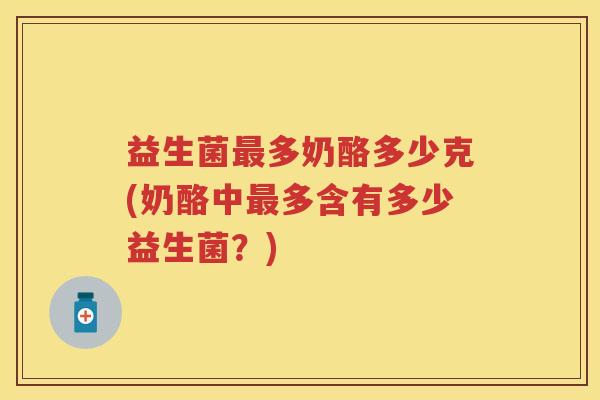 益生菌多奶酪多少克(奶酪中多含有多少益生菌?) 益生菌多奶酪多少克(奶酪中多含有多少益生菌?)