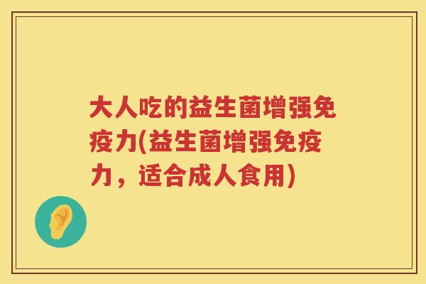 大人吃的益生菌增强力(益生菌增强力,适合成人食用) 大人吃的益生菌增强力(益生菌增强力,适合成人食用)