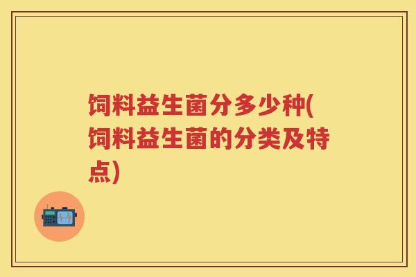 饲料益生菌分多少种(饲料益生菌的分类及特点) 饲料益生菌分多少种(饲料益生菌的分类及特点)