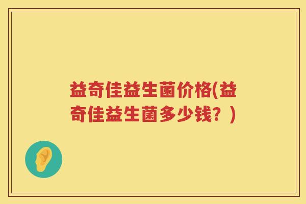益奇佳益生菌价格(益奇佳益生菌多少钱?) 益奇佳益生菌价格(益奇佳益生菌多少钱?)