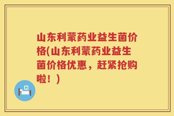 山东利蒙药业益生菌价格(山东利蒙药业益生菌价格优惠，赶紧抢购啦！)