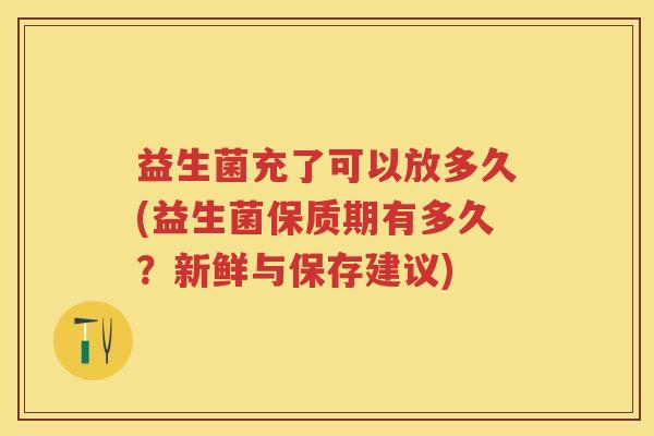 益生菌充了可以放多久(益生菌保质期有多久?新鲜与保存建议) 益生菌充了可以放多久(益生菌保质期有多久?新鲜与保存建议)
