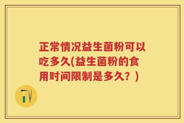 正常情况益生菌粉可以吃多久(益生菌粉的食用时间限制是多久?) 正常情况益生菌粉可以吃多久(益生菌粉的食用时间限制是多久?)