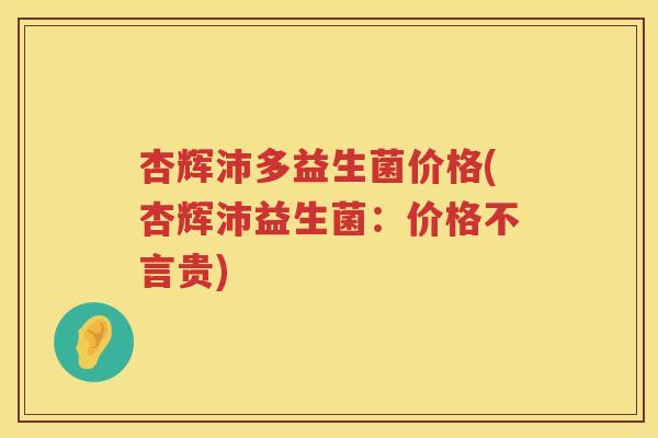 杏辉沛多益生菌价格(杏辉沛益生菌:价格不言贵) 杏辉沛多益生菌价格(杏辉沛益生菌:价格不言贵)