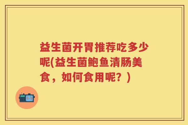 益生菌开胃推荐吃多少呢(益生菌鲍鱼清肠美食,如何食用呢?) 益生菌开胃推荐吃多少呢(益生菌鲍鱼清肠美食,如何食用呢?)