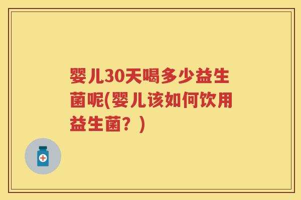 婴儿30天喝多少益生菌呢(婴儿该如何饮用益生菌?) 婴儿30天喝多少益生菌呢(婴儿该如何饮用益生菌?)