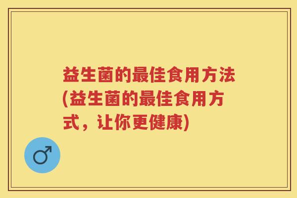 益生菌的佳食用方法(益生菌的佳食用方式,让你更健康) 益生菌的佳食用方法(益生菌的佳食用方式,让你更健康)