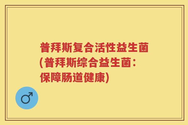 普拜斯复合活性益生菌(普拜斯综合益生菌:保障肠道健康) 普拜斯复合活性益生菌(普拜斯综合益生菌:保障肠道健康)