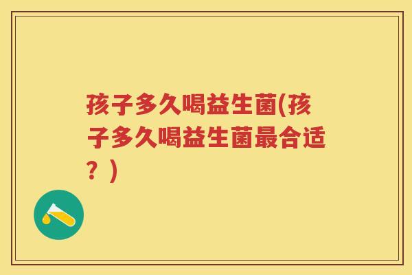孩子多久喝益生菌(孩子多久喝益生菌合适?) 孩子多久喝益生菌(孩子多久喝益生菌合适?)