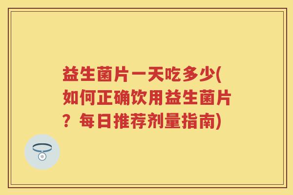 益生菌片一天吃多少(如何正确饮用益生菌片?每日推荐剂量指南) 益生菌片一天吃多少(如何正确饮用益生菌片?每日推荐剂量指南)