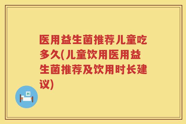 医用益生菌推荐儿童吃多久(儿童饮用医用益生菌推荐及饮用时长建议) 医用益生菌推荐儿童吃多久(儿童饮用医用益生菌推荐及饮用时长建议)
