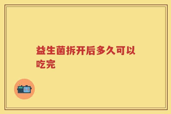 益生菌拆开后多久可以吃完 益生菌拆开后多久可以吃完