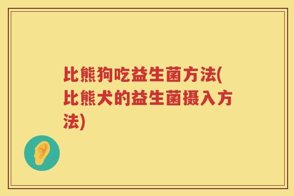 比熊狗吃益生菌方法(比熊犬的益生菌摄入方法) 比熊狗吃益生菌方法(比熊犬的益生菌摄入方法)