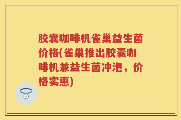胶囊咖啡机雀巢益生菌价格(雀巢推出胶囊咖啡机兼益生菌冲泡,价格实惠) 胶囊咖啡机雀巢益生菌价格(雀巢推出胶囊咖啡机兼益生菌冲泡,价格实惠)