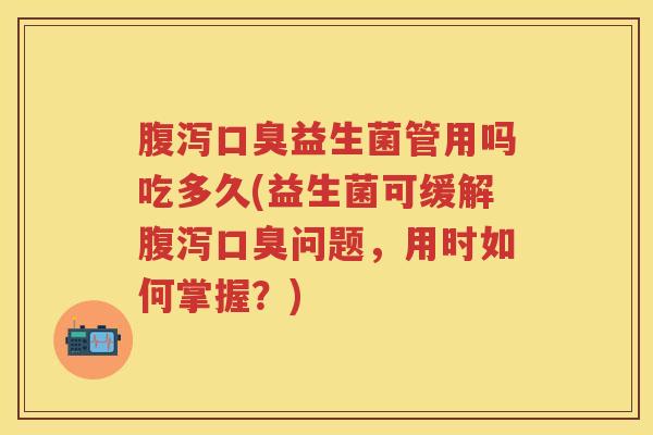 益生菌管用吗吃多久(益生菌可缓解问题,用时如何掌握?) 益生菌管用吗吃多久(益生菌可缓解问题,用时如何掌握?)