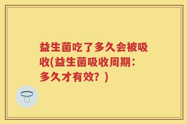 益生菌吃了多久会被吸收(益生菌吸收周期:多久才有效?) 益生菌吃了多久会被吸收(益生菌吸收周期:多久才有效?)