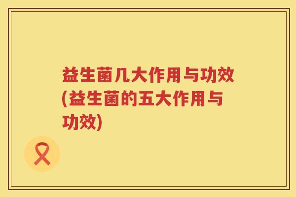 益生菌几大作用与功效(益生菌的五大作用与功效) 益生菌几大作用与功效(益生菌的五大作用与功效)