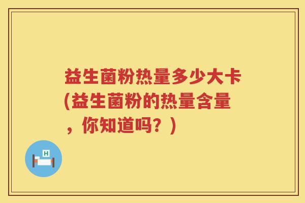 益生菌粉热量多少大卡(益生菌粉的热量含量,你知道吗?) 益生菌粉热量多少大卡(益生菌粉的热量含量,你知道吗?)