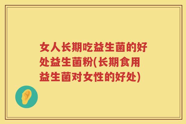 女人长期吃益生菌的好处益生菌粉(长期食用益生菌对女性的好处) 女人长期吃益生菌的好处益生菌粉(长期食用益生菌对女性的好处)