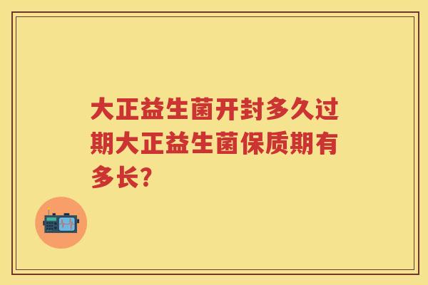 大正益生菌开封多久过期大正益生菌保质期有多长? 大正益生菌开封多久过期大正益生菌保质期有多长?