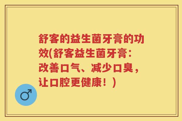 舒客的益生菌牙膏的功效(舒客益生菌牙膏:改善口气、减少,让口腔更健康!) 舒客的益生菌牙膏的功效(舒客益生菌牙膏:改善口气、减少,让口腔更健康!)