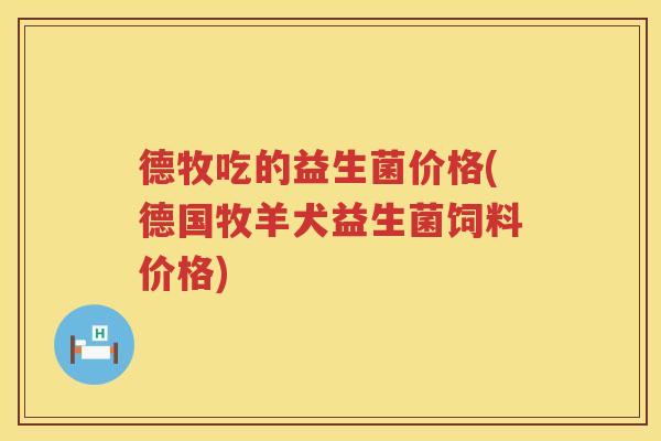 德牧吃的益生菌价格(德国牧羊犬益生菌饲料价格) 德牧吃的益生菌价格(德国牧羊犬益生菌饲料价格)