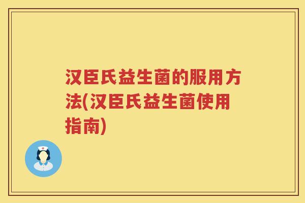 汉臣氏益生菌的服用方法(汉臣氏益生菌使用指南) 汉臣氏益生菌的服用方法(汉臣氏益生菌使用指南)