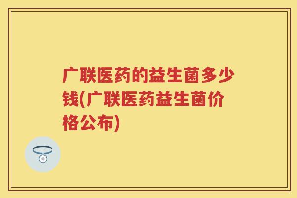 广联医药的益生菌多少钱(广联医药益生菌价格公布)