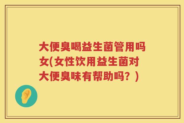 大便臭喝益生菌管用吗女(女性饮用益生菌对大便臭味有帮助吗?) 大便臭喝益生菌管用吗女(女性饮用益生菌对大便臭味有帮助吗?)