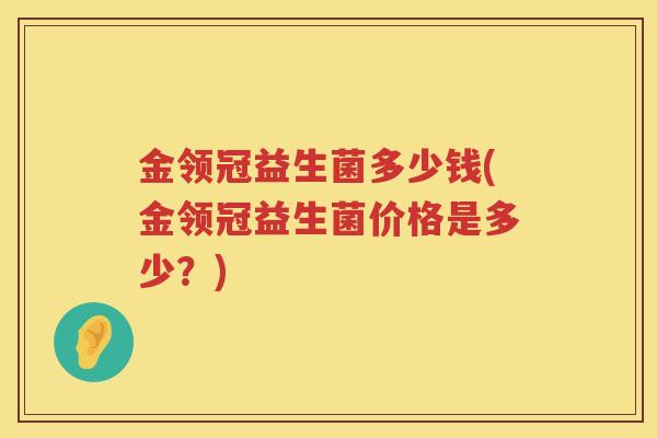 金领冠益生菌多少钱(金领冠益生菌价格是多少?) 金领冠益生菌多少钱(金领冠益生菌价格是多少?)