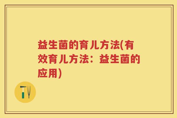 益生菌的育儿方法(有效育儿方法:益生菌的应用) 益生菌的育儿方法(有效育儿方法:益生菌的应用)