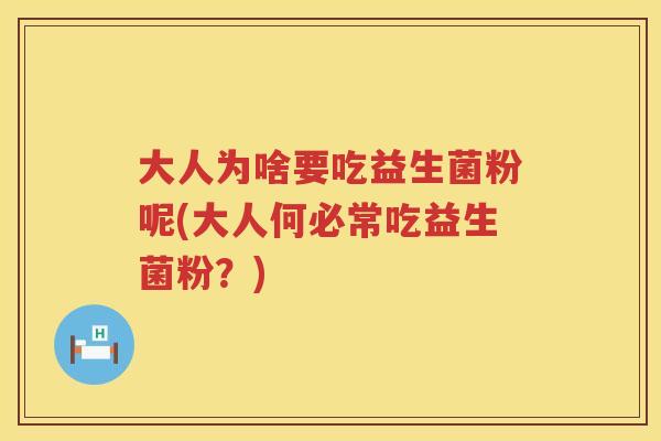 大人为啥要吃益生菌粉呢(大人何必常吃益生菌粉?) 大人为啥要吃益生菌粉呢(大人何必常吃益生菌粉?)