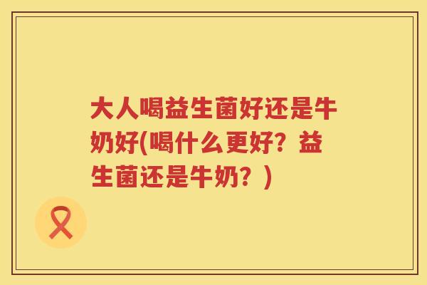 大人喝益生菌好还是牛奶好(喝什么更好?益生菌还是牛奶?) 大人喝益生菌好还是牛奶好(喝什么更好?益生菌还是牛奶?)
