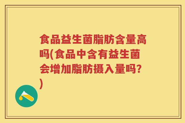 食品益生菌脂肪含量高吗(食品中含有益生菌会增加脂肪摄入量吗?) 食品益生菌脂肪含量高吗(食品中含有益生菌会增加脂肪摄入量吗?)