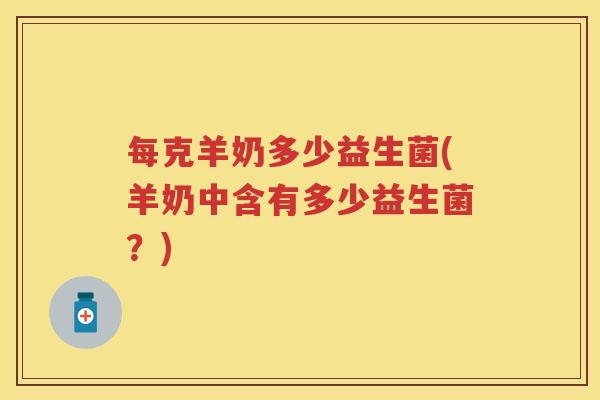 每克羊奶多少益生菌(羊奶中含有多少益生菌?) 每克羊奶多少益生菌(羊奶中含有多少益生菌?)