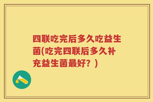 四联吃完后多久吃益生菌(吃完四联后多久补充益生菌好？)