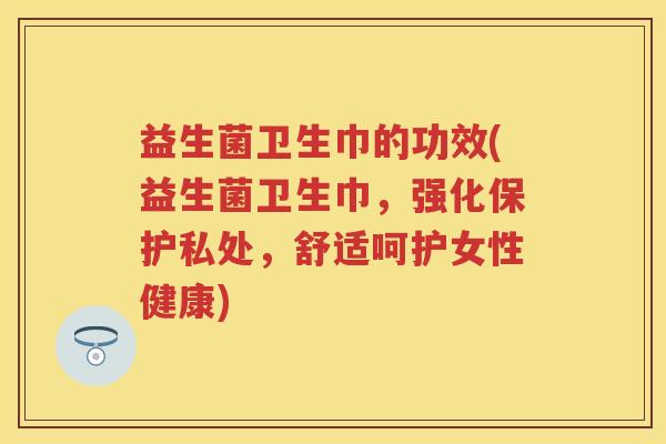 益生菌卫生巾的功效(益生菌卫生巾，强化保护私处，舒适呵护女性健康)