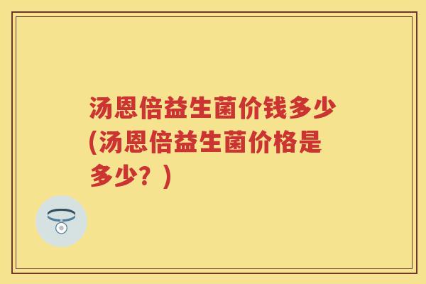 汤恩倍益生菌价钱多少(汤恩倍益生菌价格是多少？)