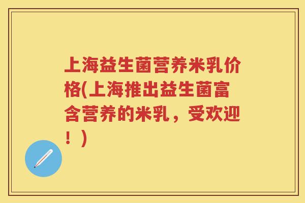 上海益生菌营养米乳价格(上海推出益生菌富含营养的米乳,受欢迎!) 上海益生菌营养米乳价格(上海推出益生菌富含营养的米乳,受欢迎!)