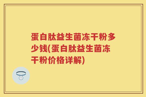 蛋白肽益生菌冻干粉多少钱(蛋白肽益生菌冻干粉价格详解)