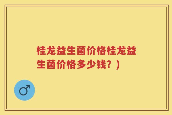 桂龙益生菌价格桂龙益生菌价格多少钱?) 桂龙益生菌价格桂龙益生菌价格多少钱?)