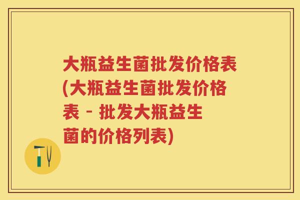 大瓶益生菌批发价格表(大瓶益生菌批发价格表 - 批发大瓶益生菌的价格列表) 大瓶益生菌批发价格表(大瓶益生菌批发价格表 - 批发大瓶益生菌的价格列表)