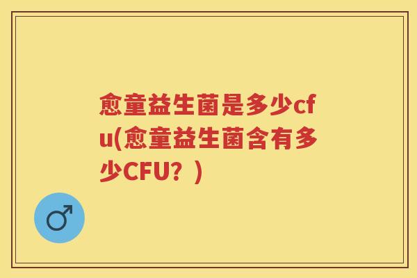 愈童益生菌是多少cfu(愈童益生菌含有多少CFU?) 愈童益生菌是多少cfu(愈童益生菌含有多少CFU?)