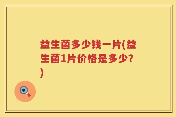 益生菌多少钱一片(益生菌1片价格是多少?) 益生菌多少钱一片(益生菌1片价格是多少?)
