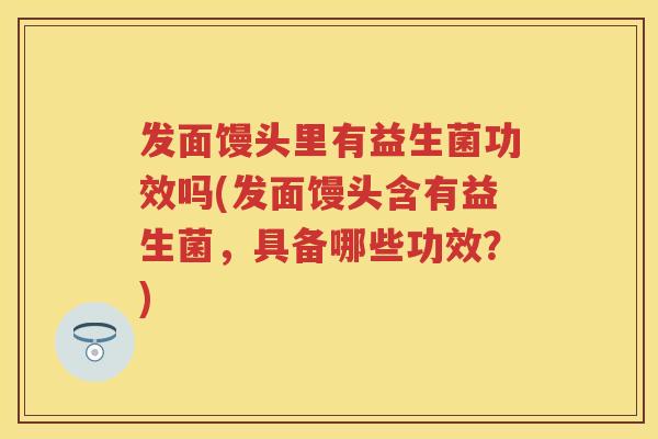发面馒头里有益生菌功效吗(发面馒头含有益生菌,具备哪些功效?) 发面馒头里有益生菌功效吗(发面馒头含有益生菌,具备哪些功效?)