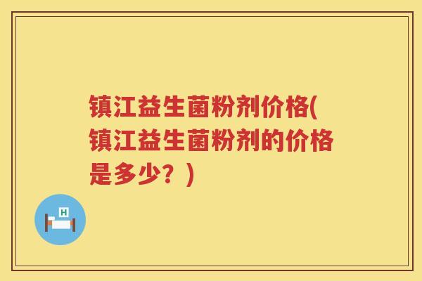 镇江益生菌粉剂价格(镇江益生菌粉剂的价格是多少？)